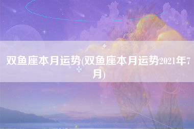 双鱼座本月运势(双鱼座本月运势2021年7月)