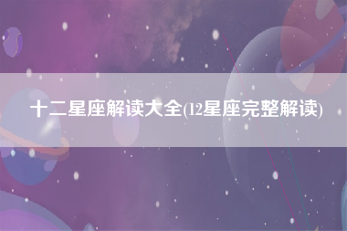 十二星座解读大全(12星座完整解读)