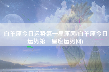 白羊座今日运势第一星座网(白羊座今日运势第一星座运势网)