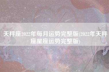 天秤座2022年每月运势完整版(2022年天秤座星座运势完整版)