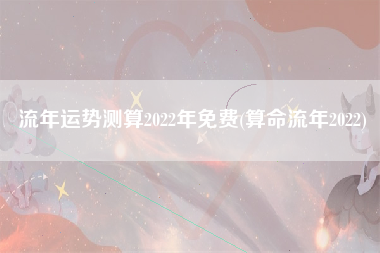 流年运势测算2022年免费(算命流年2022)