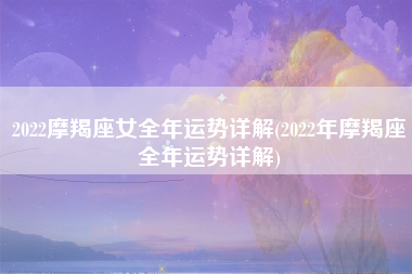 2022摩羯座女全年运势详解(2022年摩羯座全年运势详解)