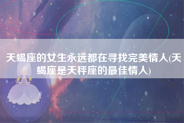 天蝎座的女生永远都在寻找完美情人(天蝎座是天秤座的最佳情人)