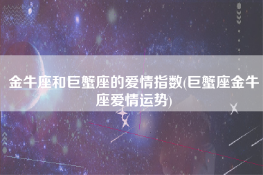 金牛座和巨蟹座的爱情指数(巨蟹座金牛座爱情运势)