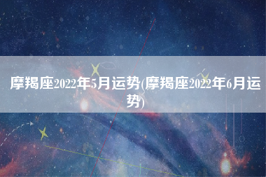 摩羯座2022年5月运势(摩羯座2022年6月运势)