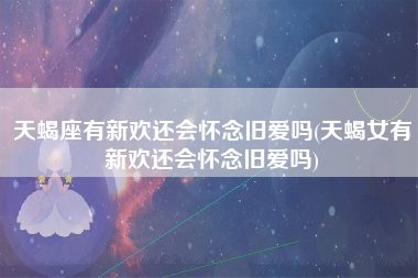 天蝎座有新欢还会怀念旧爱吗(天蝎女有新欢还会怀念旧爱吗)