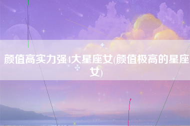 颜值高实力强4大星座女(颜值极高的星座女)