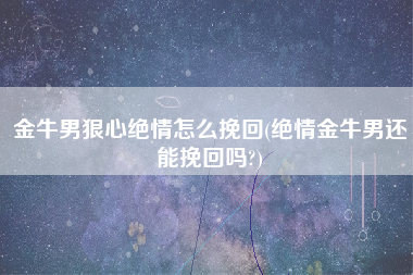 金牛男狠心绝情怎么挽回(绝情金牛男还能挽回吗?)