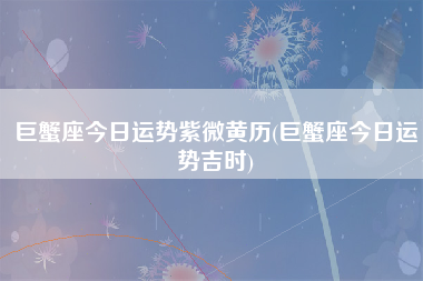 巨蟹座今日运势紫微黄历(巨蟹座今日运势吉时)