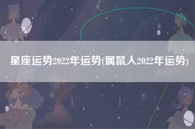 星座运势2022年运势(属鼠人2022年运势)