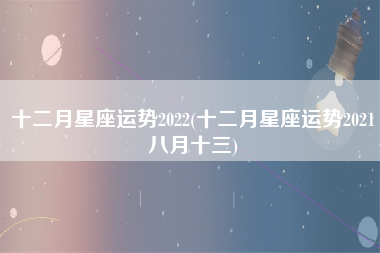 十二月星座运势2022(十二月星座运势2021八月十三)