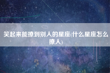 笑起来能撩到别人的星座(什么星座怎么撩人)