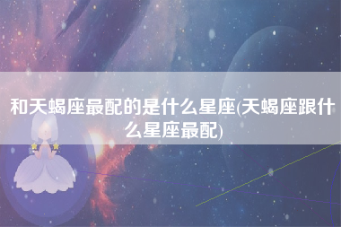 和天蝎座最配的是什么星座(天蝎座跟什么星座最配)