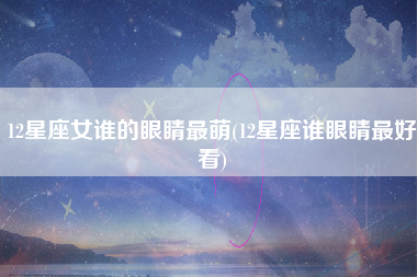 12星座女谁的眼睛最萌(12星座谁眼睛最好看)