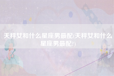 天秤女和什么星座男最配(天秤女和什么星座男最配?)