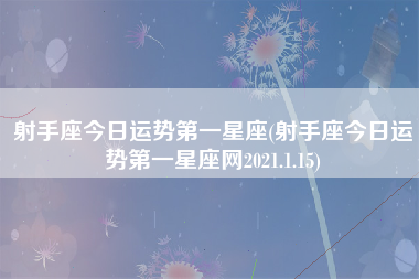 射手座今日运势第一星座(射手座今日运势第一星座网2021.1.15)