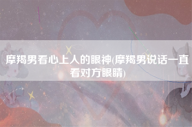 摩羯男看心上人的眼神(摩羯男说话一直看对方眼睛)