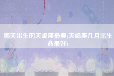 哪天出生的天蝎座最美(天蝎座几月出生命最好)