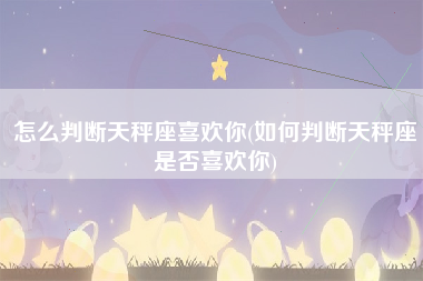 怎么判断天秤座喜欢你(如何判断天秤座是否喜欢你)