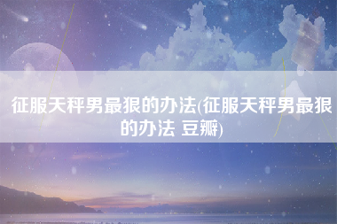 征服天秤男最狠的办法(征服天秤男最狠的办法 豆瓣)