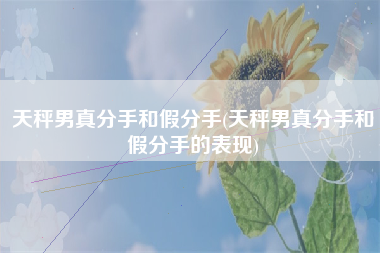 天秤男真分手和假分手(天秤男真分手和假分手的表现)