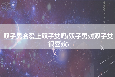 双子男会爱上双子女吗(双子男对双子女很喜欢)