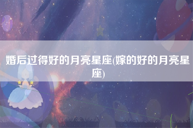 婚后过得好的月亮星座(嫁的好的月亮星座)