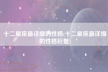 十二星座最详细的性格(十二星座最详细的性格巨蟹)