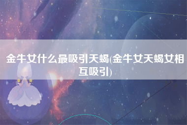 金牛女什么最吸引天蝎(金牛女天蝎女相互吸引)