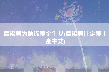 摩羯男为啥深爱金牛女(摩羯男注定爱上金牛女)