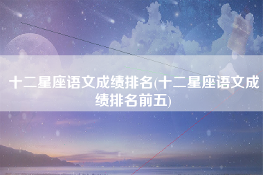 十二星座语文成绩排名(十二星座语文成绩排名前五)