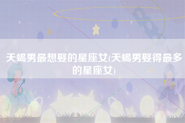 天蝎男最想娶的星座女(天蝎男娶得最多的星座女)