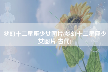 梦幻十二星座少女图片(梦幻十二星座少女图片 古代)