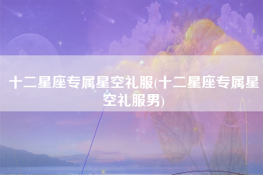 十二星座专属星空礼服(十二星座专属星空礼服男)