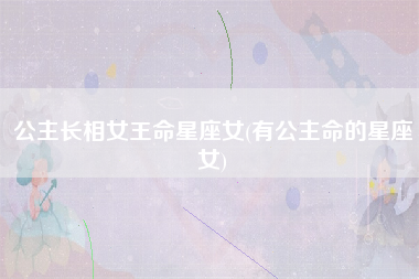 公主长相女王命星座女(有公主命的星座女)
