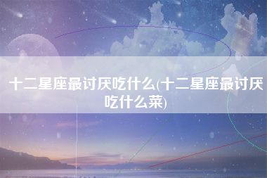 十二星座最讨厌吃什么(十二星座最讨厌吃什么菜)