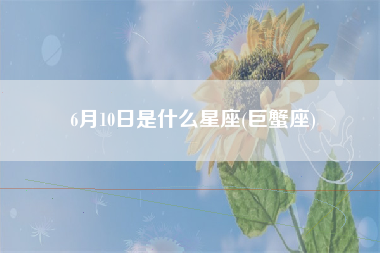 6月10日是什么星座(巨蟹座)