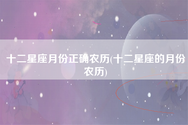十二星座月份正确农历(十二星座的月份农历)