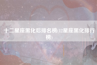 十二星座黑化后排名榜(12星座黑化排行榜)