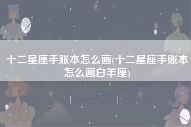 十二星座手账本怎么画(十二星座手账本怎么画白羊座)