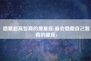 隐藏超高智商的傻星座(最会隐藏自己智商的星座)
