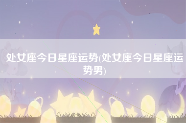 处女座今日星座运势(处女座今日星座运势男)