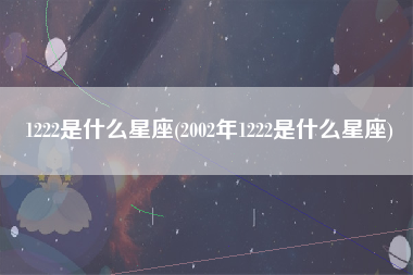 1222是什么星座(2002年1222是什么星座)