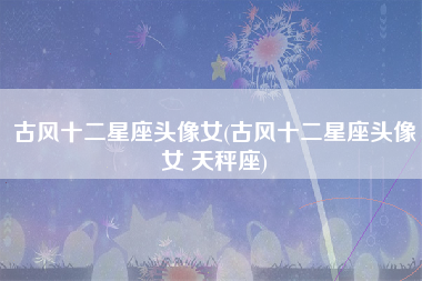 古风十二星座头像女(古风十二星座头像女 天秤座)