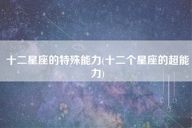 十二星座的特殊能力(十二个星座的超能力)