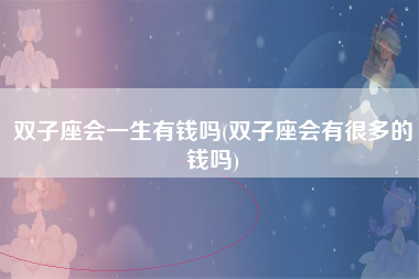 双子座会一生有钱吗(双子座会有很多的钱吗)
