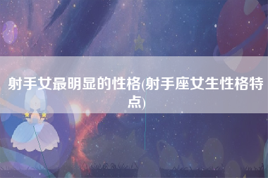 射手女最明显的性格(射手座女生性格特点)