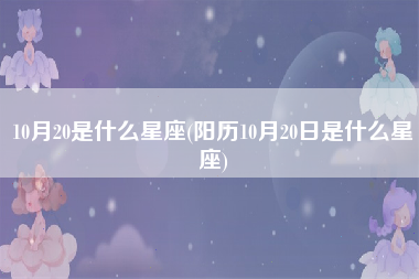 10月20是什么星座(阳历10月20日是什么星座)