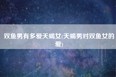 双鱼男有多爱天蝎女(天蝎男对双鱼女的爱)