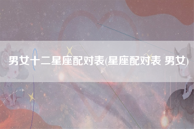 男女十二星座配对表(星座配对表 男女)